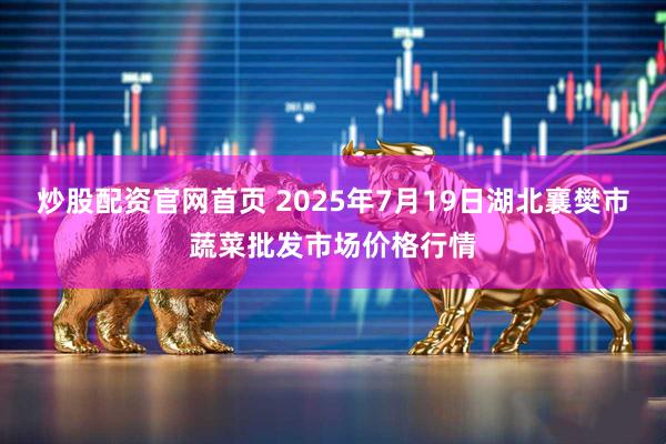 炒股配资官网首页 2025年7月19日湖北襄樊市蔬菜批发市场价格行情