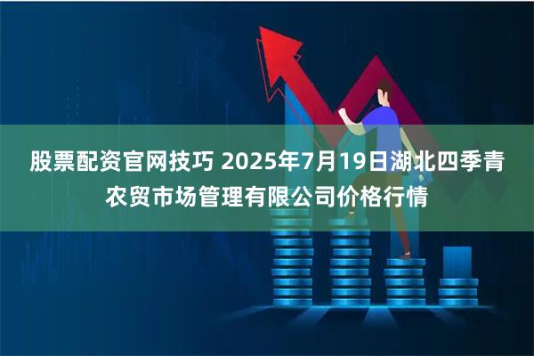 股票配资官网技巧 2025年7月19日湖北四季青农贸市场管理有限公司价格行情