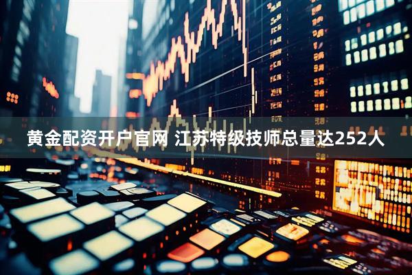 黄金配资开户官网 江苏特级技师总量达252人