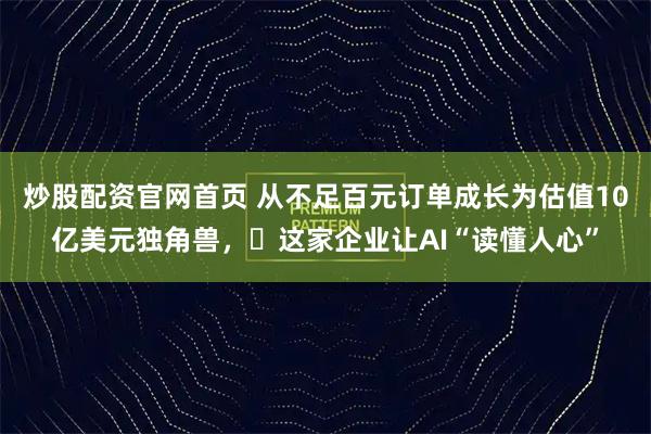 炒股配资官网首页 从不足百元订单成长为估值10亿美元独角兽，​这家企业让AI“读懂人心”