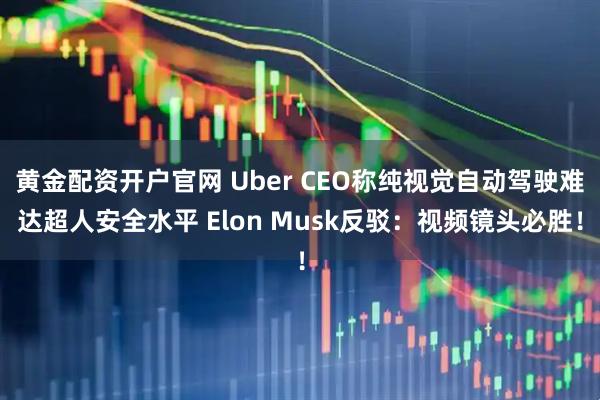 黄金配资开户官网 Uber CEO称纯视觉自动驾驶难达超人安全水平 Elon Musk反驳：视频镜头必胜！