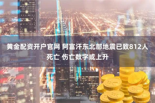 黄金配资开户官网 阿富汗东北部地震已致812人死亡 伤亡数字或上升