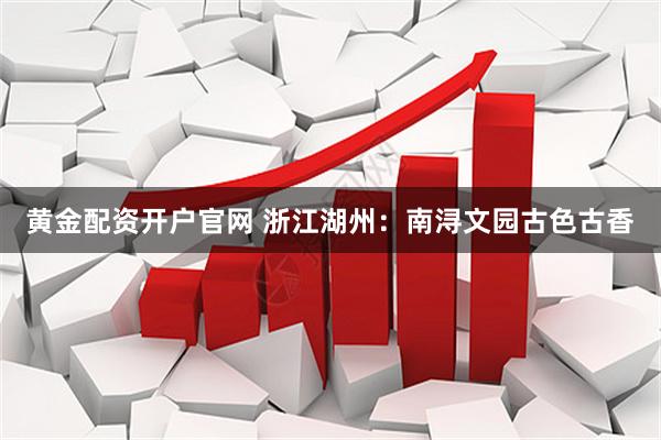 黄金配资开户官网 浙江湖州:南浔文园古色古香