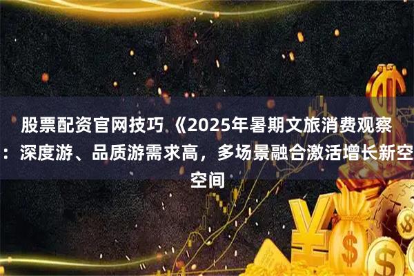 股票配资官网技巧 《2025年暑期文旅消费观察》:深度游、品质游需求高,多场景融合激活增长新空间
