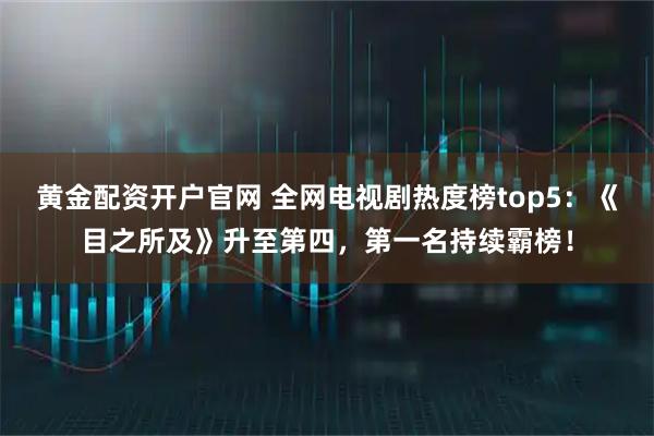 黄金配资开户官网 全网电视剧热度榜top5：《目之所及》升至第四，第一名持续霸榜！