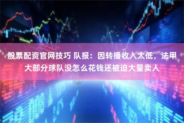 股票配资官网技巧 队报:因转播收入太低,法甲大部分球队没怎么花钱还被迫大量卖人