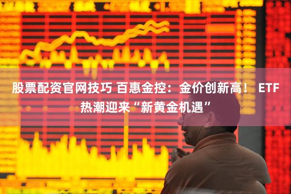 股票配资官网技巧 百惠金控：金价创新高！ ETF热潮迎来“新黄金机遇”