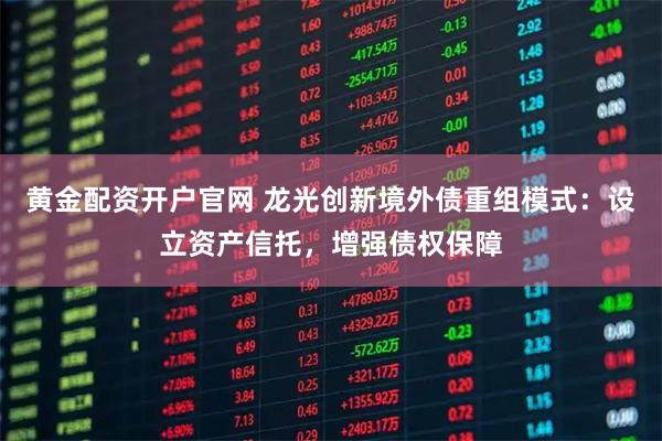 黄金配资开户官网 龙光创新境外债重组模式：设立资产信托，增强债权保障