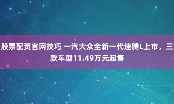 股票配资官网技巧 一汽大众全新一代速腾L上市，三款车型11.49万元起售