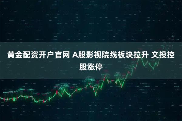 黄金配资开户官网 A股影视院线板块拉升 文投控股涨停