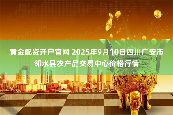 黄金配资开户官网 2025年9月10日四川广安市邻水县农产品交易中心价格行情