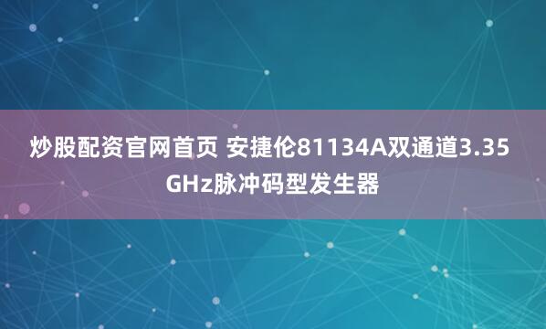 炒股配资官网首页 安捷伦81134A双通道3.35 GHz脉冲码型发生器