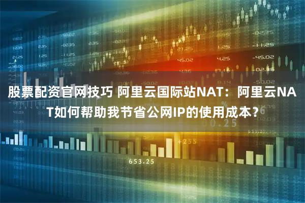 股票配资官网技巧 阿里云国际站NAT：阿里云NAT如何帮助我节省公网IP的使用成本？