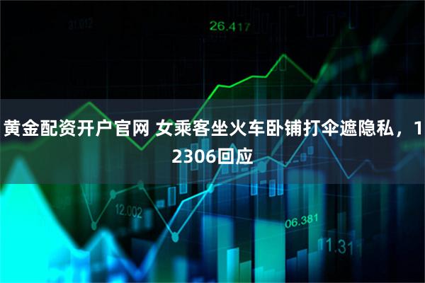 黄金配资开户官网 女乘客坐火车卧铺打伞遮隐私，12306回应