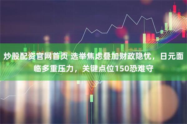 炒股配资官网首页 选举焦虑叠加财政隐忧，日元面临多重压力，关键点位150恐难守