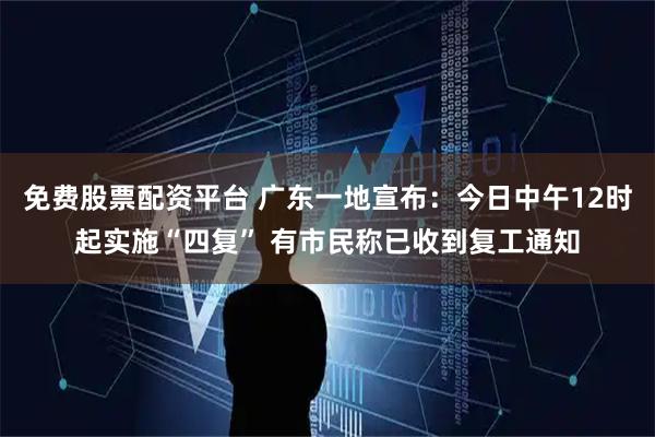 免费股票配资平台 广东一地宣布：今日中午12时起实施“四复” 有市民称已收到复工通知