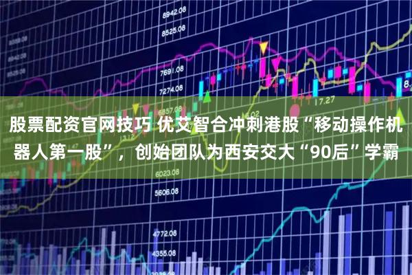 股票配资官网技巧 优艾智合冲刺港股“移动操作机器人第一股”，创始团队为西安交大“90后”学霸