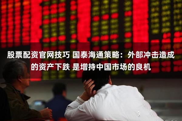 股票配资官网技巧 国泰海通策略：外部冲击造成的资产下跌 是增持中国市场的良机