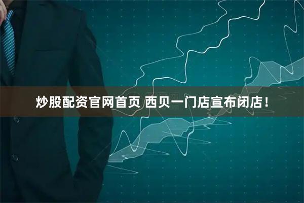 炒股配资官网首页 西贝一门店宣布闭店!