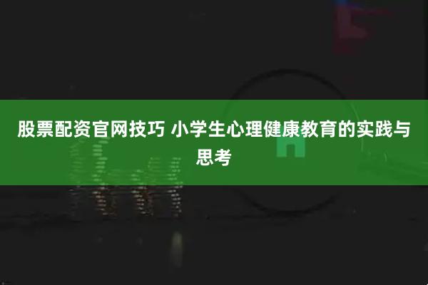股票配资官网技巧 小学生心理健康教育的实践与思考