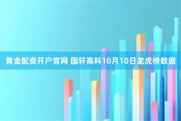 黄金配资开户官网 国轩高科10月10日龙虎榜数据