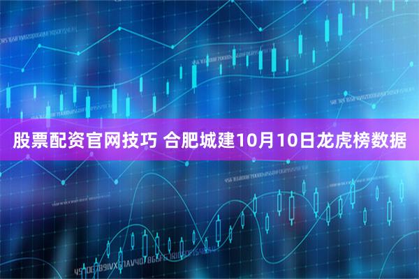 股票配资官网技巧 合肥城建10月10日龙虎榜数据