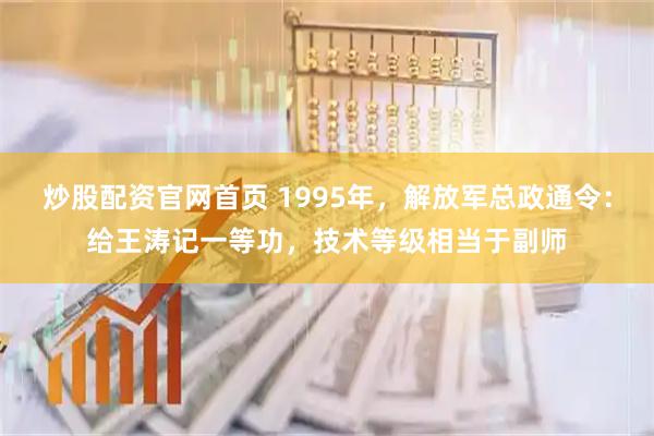 炒股配资官网首页 1995年，解放军总政通令：给王涛记一等功，技术等级相当于副师