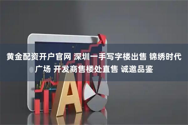 黄金配资开户官网 深圳一手写字楼出售 锦绣时代广场 开发商售楼处直售 诚邀品鉴