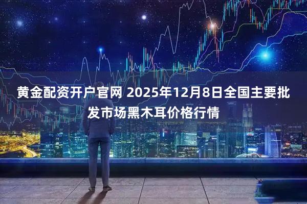 黄金配资开户官网 2025年12月8日全国主要批发市场黑木耳价格行情