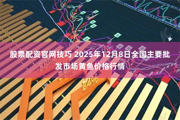 股票配资官网技巧 2025年12月8日全国主要批发市场黄鱼价格行情