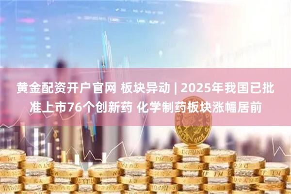 黄金配资开户官网 板块异动 | 2025年我国已批准上市76个创新药 化学制药板块涨幅居前