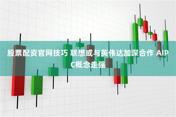 股票配资官网技巧 联想或与英伟达加深合作 AIPC概念走强