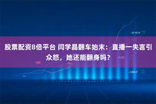 股票配资8倍平台 闫学晶翻车始末:直播一失言引众怒,她还能翻身吗?