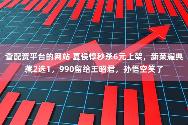 查配资平台的网站 夏侯惇秒杀6元上架，新荣耀典藏2选1，990留给王昭君，孙悟空笑了