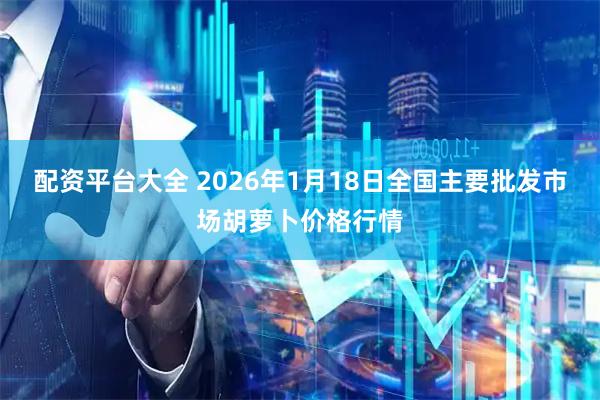 配资平台大全 2026年1月18日全国主要批发市场胡萝卜价格行情