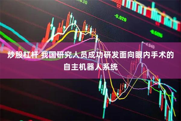 炒股杠杆 我国研究人员成功研发面向眼内手术的自主机器人系统