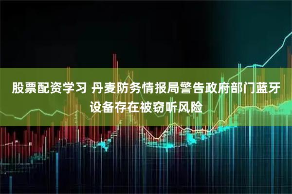 股票配资学习 丹麦防务情报局警告政府部门蓝牙设备存在被窃听风险