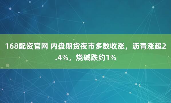 168配资官网 内盘期货夜市多数收涨，沥青涨超2.4%，烧碱跌约1%