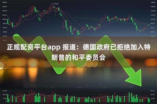正规配资平台app 报道：德国政府已拒绝加入特朗普的和平委员会