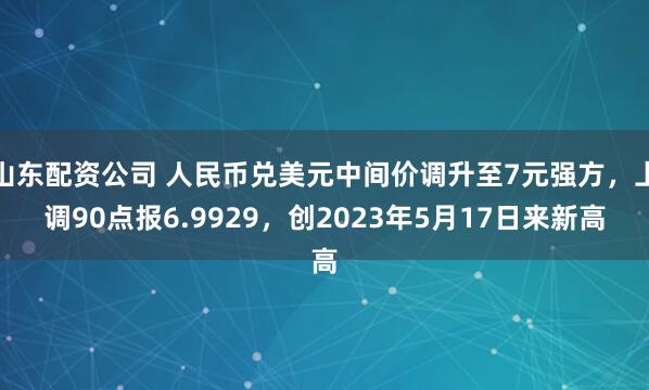 山东配资公司 人民币兑美元中间价调升至7元强方，上调90点报6.9929，创2023年5月17日来新高