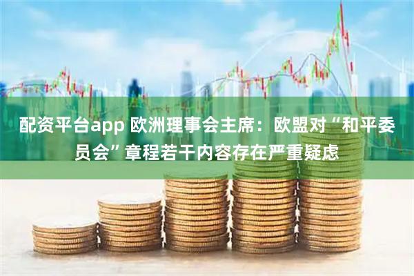配资平台app 欧洲理事会主席：欧盟对“和平委员会”章程若干内容存在严重疑虑