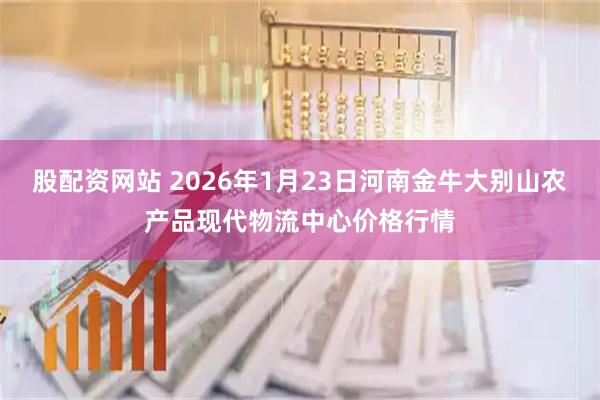 股配资网站 2026年1月23日河南金牛大别山农产品现代物流中心价格行情