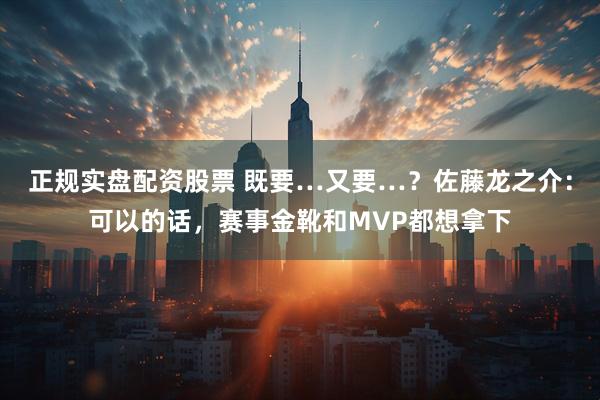 正规实盘配资股票 既要…又要…？佐藤龙之介：可以的话，赛事金靴和MVP都想拿下