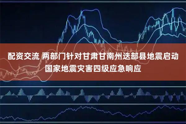 配资交流 两部门针对甘肃甘南州迭部县地震启动国家地震灾害四级应急响应