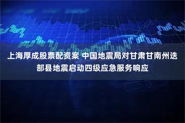 上海厚成股票配资案 中国地震局对甘肃甘南州迭部县地震启动四级应急服务响应