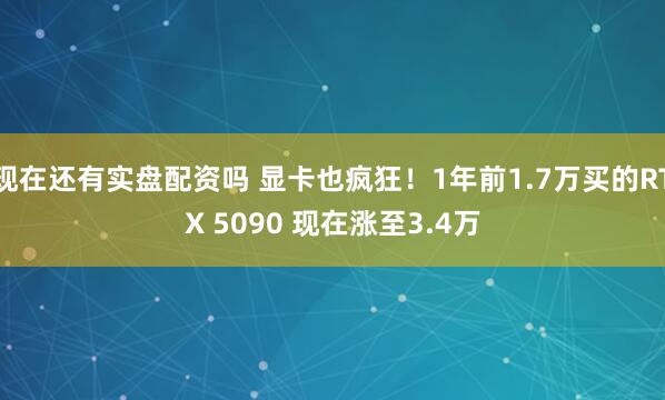 现在还有实盘配资吗 显卡也疯狂！1年前1.7万买的RTX 5090 现在涨至3.4万