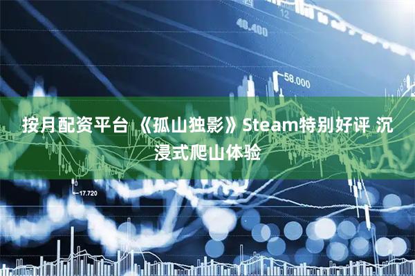 按月配资平台 《孤山独影》Steam特别好评 沉浸式爬山体验