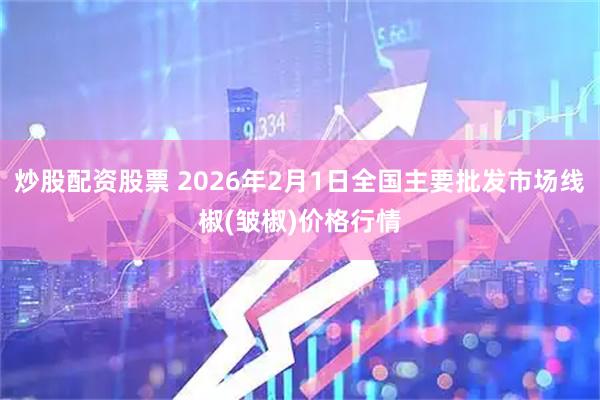 炒股配资股票 2026年2月1日全国主要批发市场线椒(皱椒)价格行情