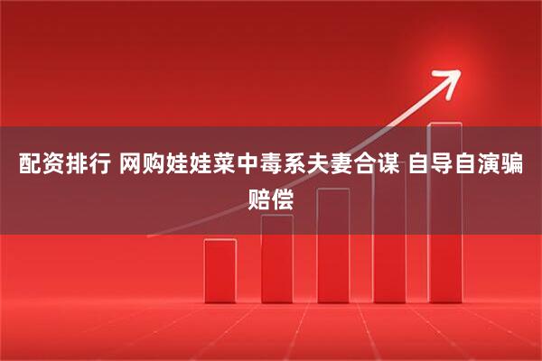 配资排行 网购娃娃菜中毒系夫妻合谋 自导自演骗赔偿