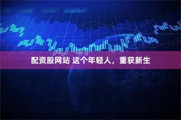 配资股网站 这个年轻人，重获新生